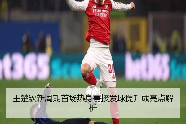 王楚钦新周期首场热身赛接发球提升成亮点解析