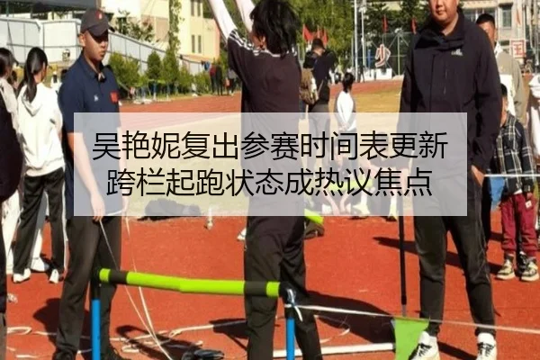 吴艳妮复出参赛时间表更新 跨栏起跑状态成热议焦点
