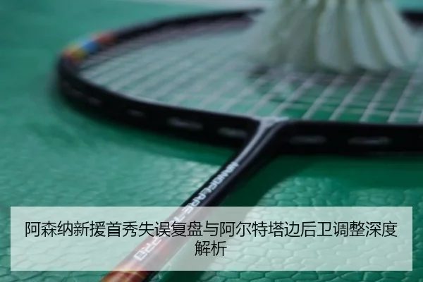 阿森纳新援首秀失误复盘与阿尔特塔边后卫调整深度解析